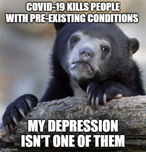 Confession Bear Meme | COVID-19 KILLS PEOPLE WITH PRE-EXISTING CONDITIONS; MY DEPRESSION ISN'T ONE OF THEM | image tagged in memes,confession bear | made w/ Imgflip meme maker