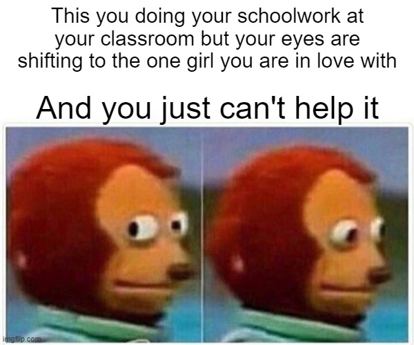 monkey puppet but it's school related | This you doing your schoolwork at your classroom but your eyes are shifting to the one girl you are in love with; And you just can't help it | image tagged in memes,monkey puppet | made w/ Imgflip meme maker