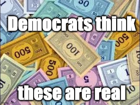 Democrats' funny money | Democrats think; these are real | image tagged in monopoly money | made w/ Imgflip meme maker