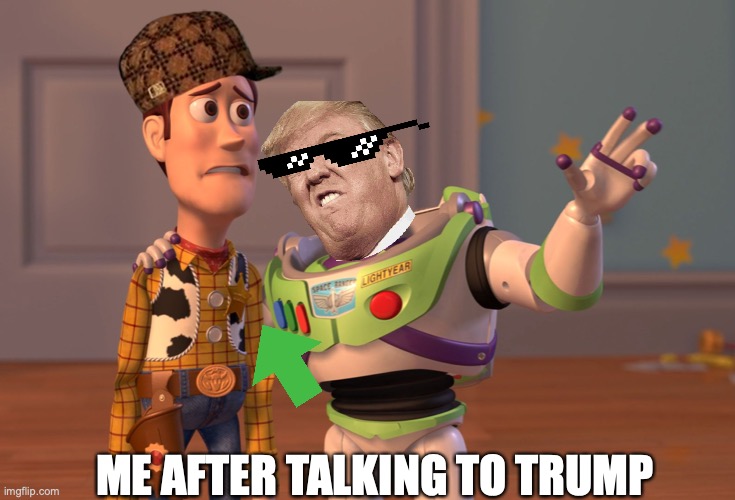 X, X Everywhere Meme | ME AFTER TALKING TO TRUMP | image tagged in memes,x x everywhere | made w/ Imgflip meme maker