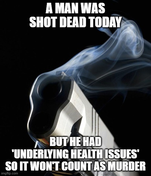 not murder | A MAN WAS SHOT DEAD TODAY; BUT HE HAD
'UNDERLYING HEALTH ISSUES'
SO IT WON'T COUNT AS MURDER | image tagged in smoking gun | made w/ Imgflip meme maker