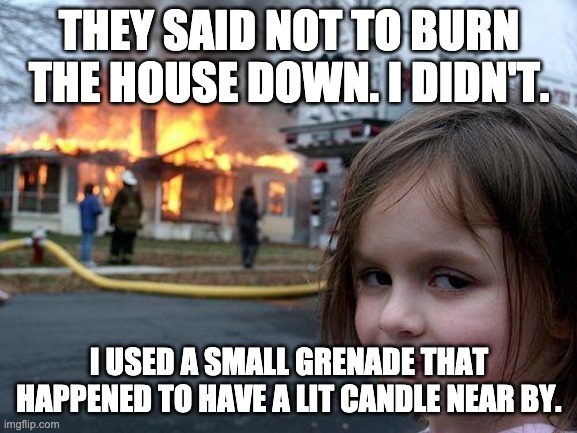 Disaster Girl | THEY SAID NOT TO BURN THE HOUSE DOWN. I DIDN'T. I USED A SMALL GRENADE THAT HAPPENED TO HAVE A LIT CANDLE NEAR BY. | image tagged in memes,disaster girl | made w/ Imgflip meme maker
