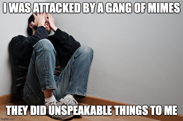 I WAS ATTACKED BY A GANG OF MIMES; THEY DID UNSPEAKABLE THINGS TO ME | image tagged in bad pun,mimes | made w/ Imgflip meme maker