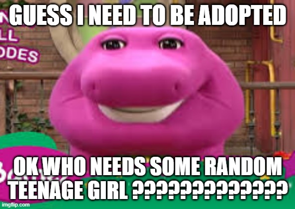 adopt me plss | GUESS I NEED TO BE ADOPTED; OK WHO NEEDS SOME RANDOM TEENAGE GIRL ????????????? | image tagged in barny | made w/ Imgflip meme maker