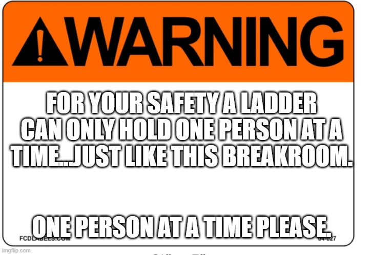 Breakroom Sign | FOR YOUR SAFETY A LADDER CAN ONLY HOLD ONE PERSON AT A TIME...JUST LIKE THIS BREAKROOM. ONE PERSON AT A TIME PLEASE. | image tagged in breakroom,onepersonatatiime | made w/ Imgflip meme maker