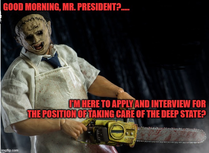 Good Morning | GOOD MORNING, MR. PRESIDENT?..... I'M HERE TO APPLY AND INTERVIEW FOR THE POSITION OF TAKING CARE OF THE DEEP STATE? | image tagged in leatherface | made w/ Imgflip meme maker