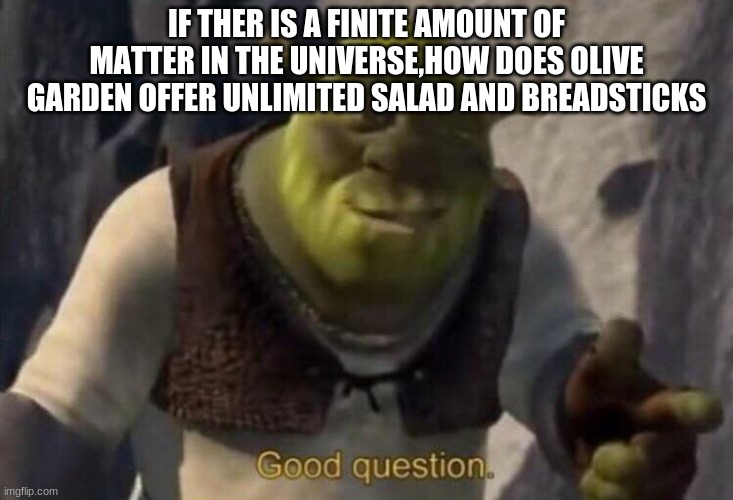 Shrek good question | IF THER IS A FINITE AMOUNT OF MATTER IN THE UNIVERSE,HOW DOES OLIVE GARDEN OFFER UNLIMITED SALAD AND BREADSTICKS | image tagged in shrek good question | made w/ Imgflip meme maker