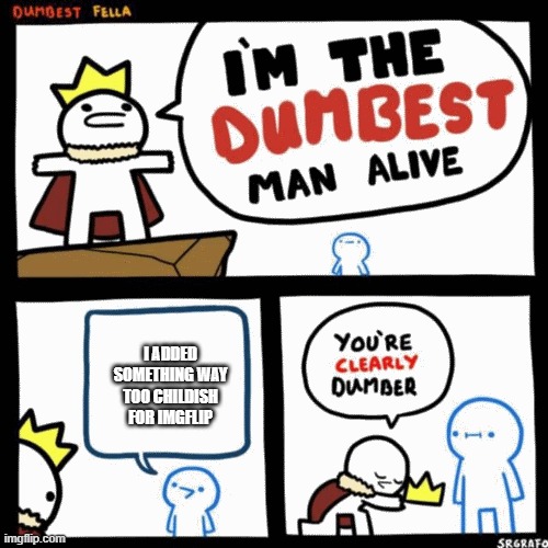 I'm the dumbest man alive | I ADDED SOMETHING WAY TOO CHILDISH FOR IMGFLIP | image tagged in i'm the dumbest man alive | made w/ Imgflip meme maker