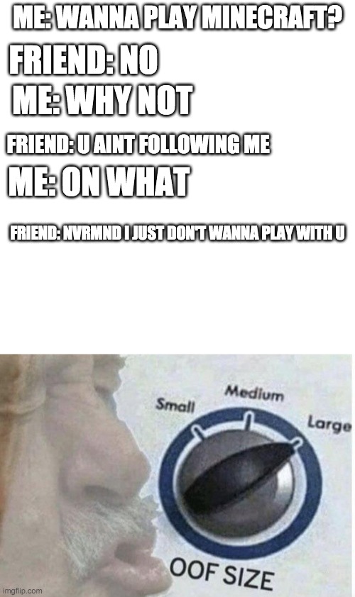 ME: WANNA PLAY MINECRAFT? FRIEND: NO; ME: WHY NOT; FRIEND: U AINT FOLLOWING ME; ME: ON WHAT; FRIEND: NVRMND I JUST DON'T WANNA PLAY WITH U | image tagged in oof size large | made w/ Imgflip meme maker