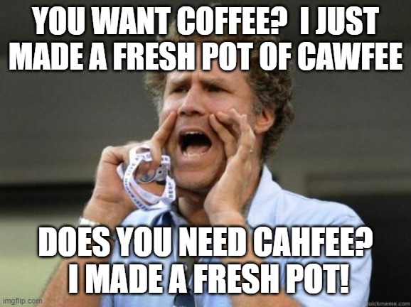 Did you want a cup of CAWWWWFEE? | YOU WANT COFFEE?  I JUST MADE A FRESH POT OF CAWFEE; DOES YOU NEED CAHFEE?  I MADE A FRESH POT! | image tagged in yelling | made w/ Imgflip meme maker