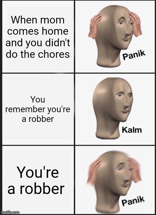 Panik Kalm Panik Meme | When mom comes home and you didn't do the chores; You remember you're a robber; You're a robber | image tagged in memes,panik kalm panik | made w/ Imgflip meme maker