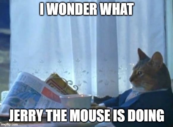 I Should Buy A Boat Cat | I WONDER WHAT; JERRY THE MOUSE IS DOING | image tagged in memes,i should buy a boat cat | made w/ Imgflip meme maker