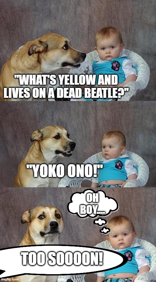 Dad Joke Dog | "WHAT'S YELLOW AND LIVES ON A DEAD BEATLE?"; "YOKO ONO!"; OH BOY.... TOO SOOOON! | image tagged in memes,dad joke dog | made w/ Imgflip meme maker