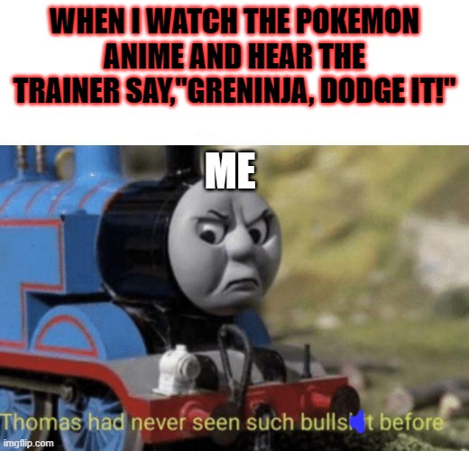 Thomas had never seen such bullshit before | WHEN I WATCH THE POKEMON ANIME AND HEAR THE TRAINER SAY,"GRENINJA, DODGE IT!"; ME | image tagged in thomas had never seen such bullshit before | made w/ Imgflip meme maker