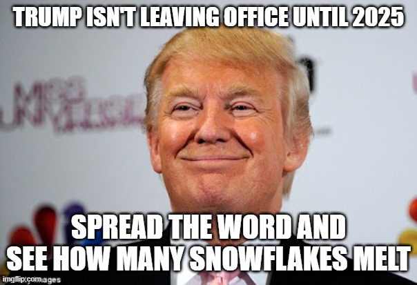 A technicality, but a goodie | TRUMP ISN'T LEAVING OFFICE UNTIL 2025; SPREAD THE WORD AND SEE HOW MANY SNOWFLAKES MELT | image tagged in donald trump approves | made w/ Imgflip meme maker
