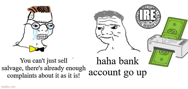 Haha money printer go brrr | IRE; You can't just sell salvage, there's already enough complaints about it as it is! haha bank account go up | image tagged in haha money printer go brrr | made w/ Imgflip meme maker