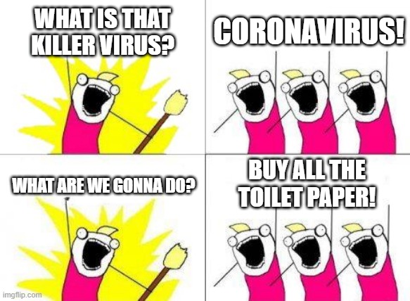 Stupid people | WHAT IS THAT KILLER VIRUS? CORONAVIRUS! BUY ALL THE TOILET PAPER! WHAT ARE WE GONNA DO? | image tagged in memes,what do we want | made w/ Imgflip meme maker