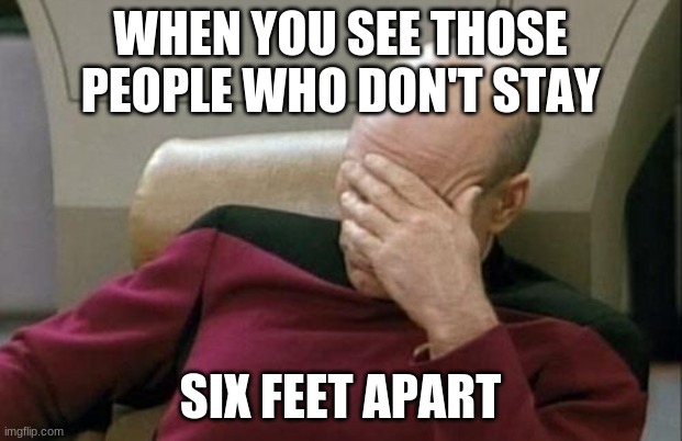 Why | WHEN YOU SEE THOSE PEOPLE WHO DON'T STAY; SIX FEET APART | image tagged in memes,captain picard facepalm,corona virus,social distancing | made w/ Imgflip meme maker