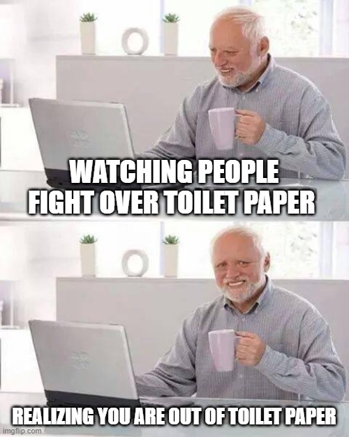 Hide the Pain Harold | WATCHING PEOPLE FIGHT OVER TOILET PAPER; REALIZING YOU ARE OUT OF TOILET PAPER | image tagged in memes,hide the pain harold | made w/ Imgflip meme maker