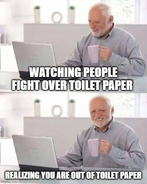 Hide the Pain Harold Meme | WATCHING PEOPLE FIGHT OVER TOILET PAPER; REALIZING YOU ARE OUT OF TOILET PAPER | image tagged in memes,hide the pain harold | made w/ Imgflip meme maker