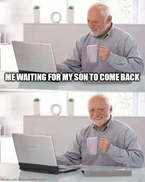Hide the Pain Harold Meme | ME WAITING FOR MY SON TO COME BACK | image tagged in memes,hide the pain harold | made w/ Imgflip meme maker