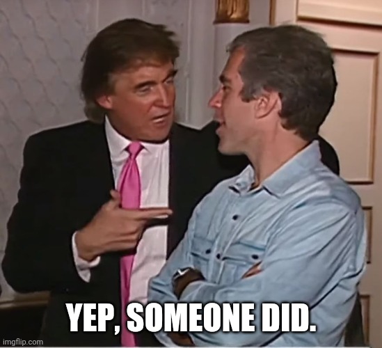 trump epstein party | YEP, SOMEONE DID. | image tagged in trump epstein party | made w/ Imgflip meme maker