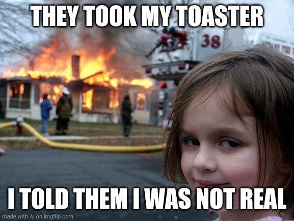 Nightmare Fuel | THEY TOOK MY TOASTER; I TOLD THEM I WAS NOT REAL | image tagged in memes,disaster girl | made w/ Imgflip meme maker