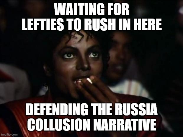 Michael Jackson Popcorn Meme | WAITING FOR LEFTIES TO RUSH IN HERE DEFENDING THE RUSSIA COLLUSION NARRATIVE | image tagged in memes,michael jackson popcorn | made w/ Imgflip meme maker