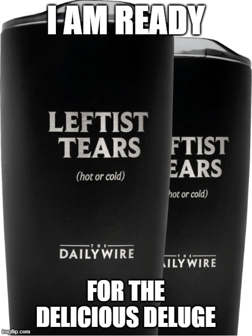 Daily Wire Leftist Tears Tumbler | I AM READY FOR THE DELICIOUS DELUGE | image tagged in daily wire leftist tears tumbler | made w/ Imgflip meme maker