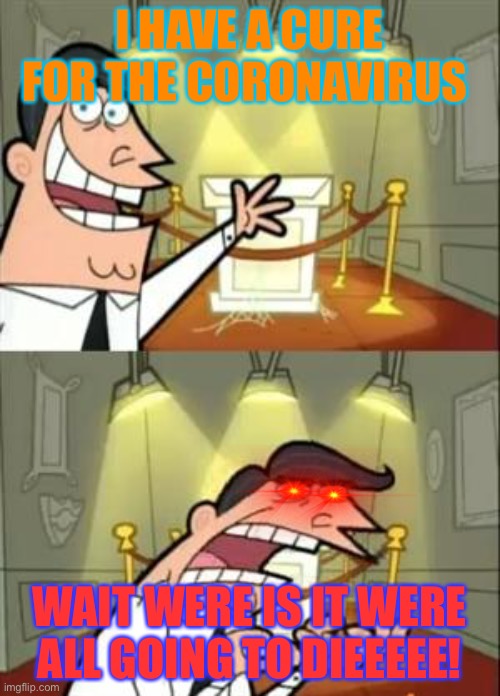This Is Where I'd Put My Trophy If I Had One | I HAVE A CURE FOR THE CORONAVIRUS; WAIT WERE IS IT WERE ALL GOING TO DIEEEEE! | image tagged in memes,this is where i'd put my trophy if i had one | made w/ Imgflip meme maker