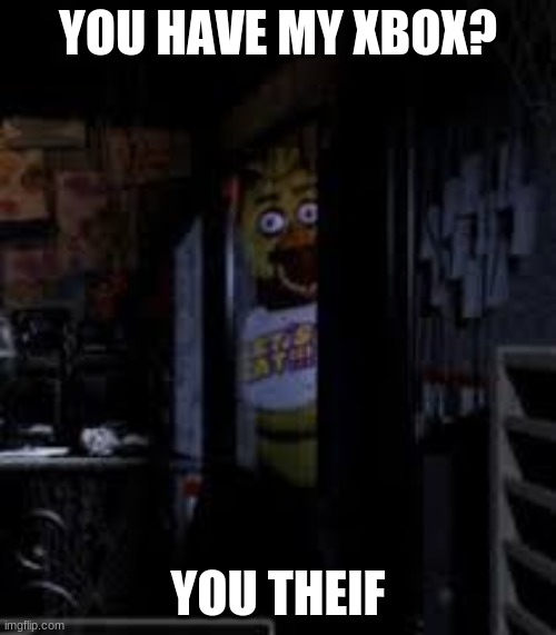 my xbox | YOU HAVE MY XBOX? YOU THEIF | image tagged in chica looking in window fnaf | made w/ Imgflip meme maker