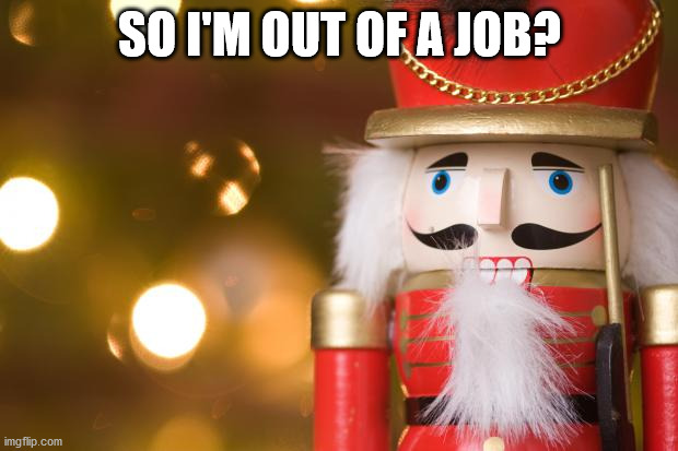 nutcracker | SO I'M OUT OF A JOB? | image tagged in nutcracker | made w/ Imgflip meme maker