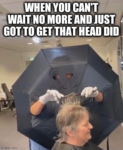 HEAD over heels | WHEN YOU CAN'T WAIT NO MORE AND JUST GOT TO GET THAT HEAD DID | image tagged in i am 4 parallel universes ahead of you,bad hair day,coronavirus,funny memes | made w/ Imgflip meme maker