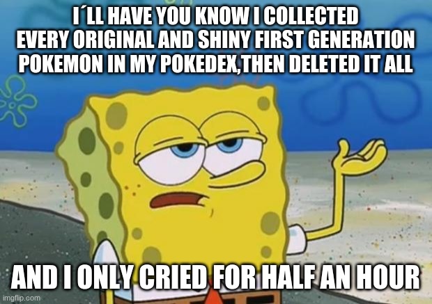 Ill Have You Know Spongebob 2 | I´LL HAVE YOU KNOW I COLLECTED EVERY ORIGINAL AND SHINY FIRST GENERATION POKEMON IN MY POKEDEX,THEN DELETED IT ALL; AND I ONLY CRIED FOR HALF AN HOUR | image tagged in ill have you know spongebob 2 | made w/ Imgflip meme maker