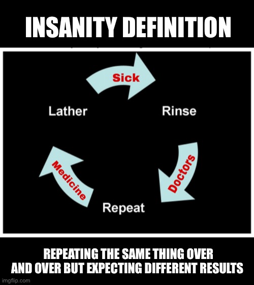 Lather rinse repeat | INSANITY DEFINITION; REPEATING THE SAME THING OVER AND OVER BUT EXPECTING DIFFERENT RESULTS | image tagged in hard to swallow pills | made w/ Imgflip meme maker