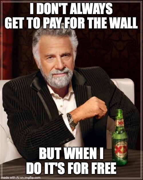 The Most Interesting Man In The World | I DON'T ALWAYS GET TO PAY FOR THE WALL; BUT WHEN I DO IT'S FOR FREE | image tagged in memes,the most interesting man in the world | made w/ Imgflip meme maker