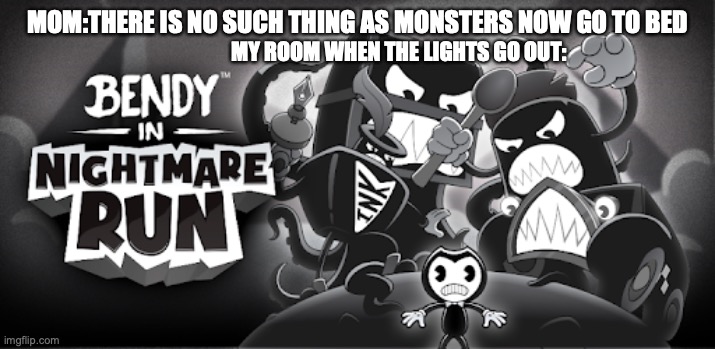 Nightmare Run (I made the image btw) | MOM:THERE IS NO SUCH THING AS MONSTERS NOW GO TO BED; MY ROOM WHEN THE LIGHTS GO OUT: | image tagged in bendy in nightmare run | made w/ Imgflip meme maker