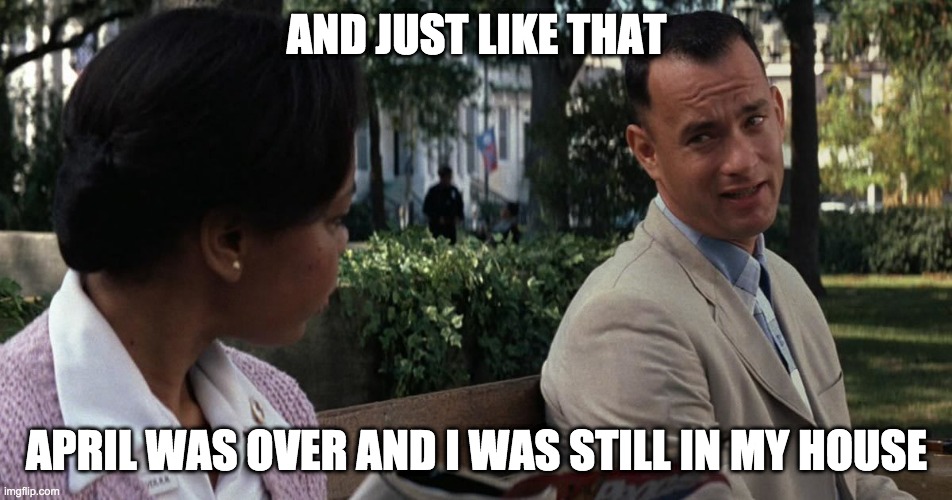 April | AND JUST LIKE THAT; APRIL WAS OVER AND I WAS STILL IN MY HOUSE | image tagged in april,forrest gump | made w/ Imgflip meme maker