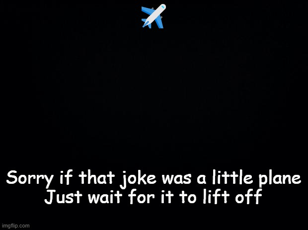 Black background | ✈; Sorry if that joke was a little plane
Just wait for it to lift off | image tagged in black background | made w/ Imgflip meme maker
