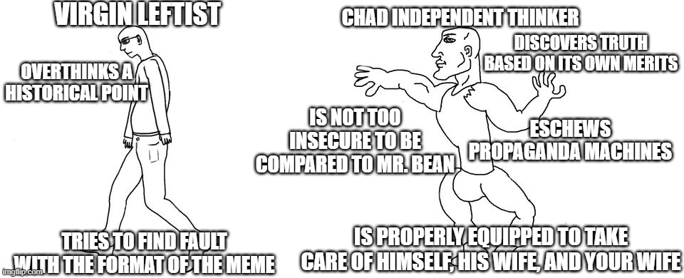 Virgin vs Chad | VIRGIN LEFTIST CHAD INDEPENDENT THINKER TRIES TO FIND FAULT WITH THE FORMAT OF THE MEME OVERTHINKS A HISTORICAL POINT DISCOVERS TRUTH BASED  | image tagged in virgin vs chad | made w/ Imgflip meme maker