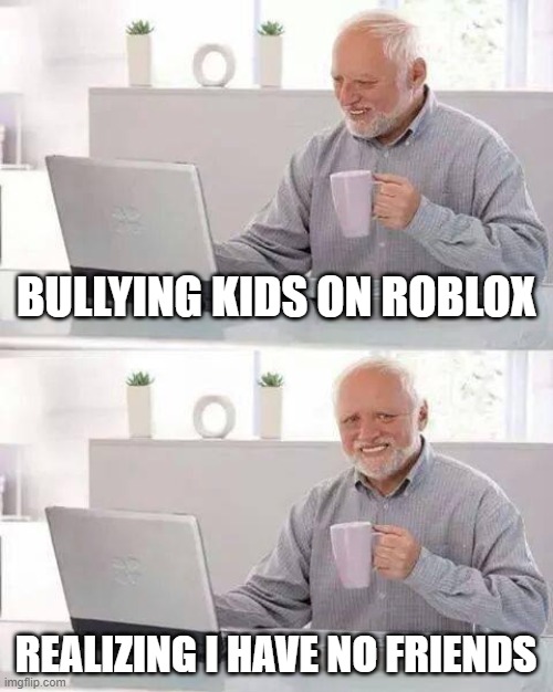 I have no freinds | BULLYING KIDS ON ROBLOX; REALIZING I HAVE NO FRIENDS | image tagged in memes,hide the pain harold | made w/ Imgflip meme maker