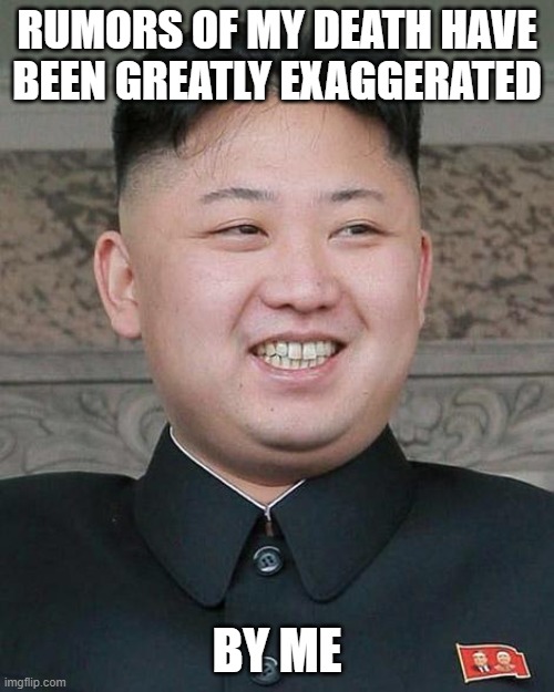 Kim Jung Un | RUMORS OF MY DEATH HAVE BEEN GREATLY EXAGGERATED; BY ME | image tagged in kim jung un | made w/ Imgflip meme maker