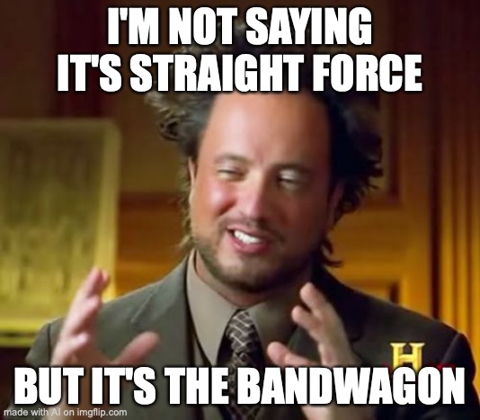 Ancient Aliens | I'M NOT SAYING IT'S STRAIGHT FORCE; BUT IT'S THE BANDWAGON | image tagged in memes,ancient aliens | made w/ Imgflip meme maker
