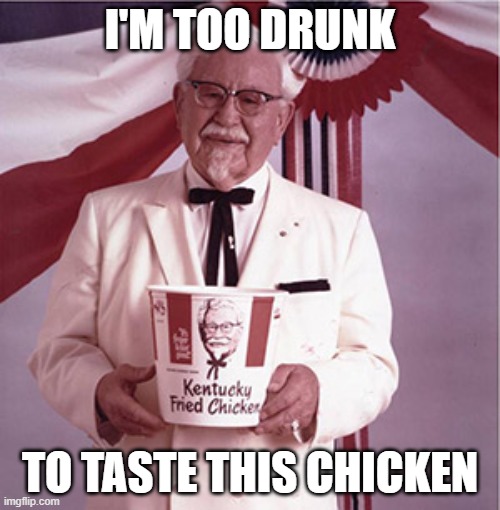 KFC Colonel Sanders | I'M TOO DRUNK; TO TASTE THIS CHICKEN | image tagged in kfc colonel sanders | made w/ Imgflip meme maker