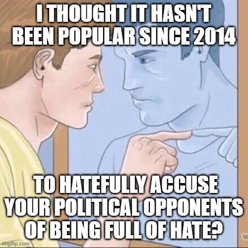 Pointing mirror guy | I THOUGHT IT HASN'T BEEN POPULAR SINCE 2014 TO HATEFULLY ACCUSE YOUR POLITICAL OPPONENTS OF BEING FULL OF HATE? | image tagged in pointing mirror guy | made w/ Imgflip meme maker