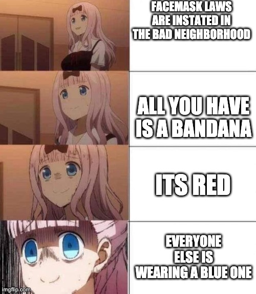 chika template | FACEMASK LAWS ARE INSTATED IN THE BAD NEIGHBORHOOD; ALL YOU HAVE IS A BANDANA; ITS RED; EVERYONE ELSE IS WEARING A BLUE ONE | image tagged in chika template | made w/ Imgflip meme maker