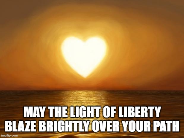 Love | MAY THE LIGHT OF LIBERTY BLAZE BRIGHTLY OVER YOUR PATH | image tagged in love | made w/ Imgflip meme maker