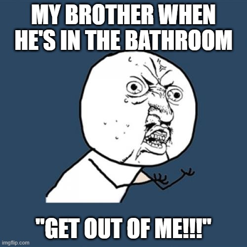 Y U No | MY BROTHER WHEN HE'S IN THE BATHROOM; "GET OUT OF ME!!!" | image tagged in memes,y u no | made w/ Imgflip meme maker