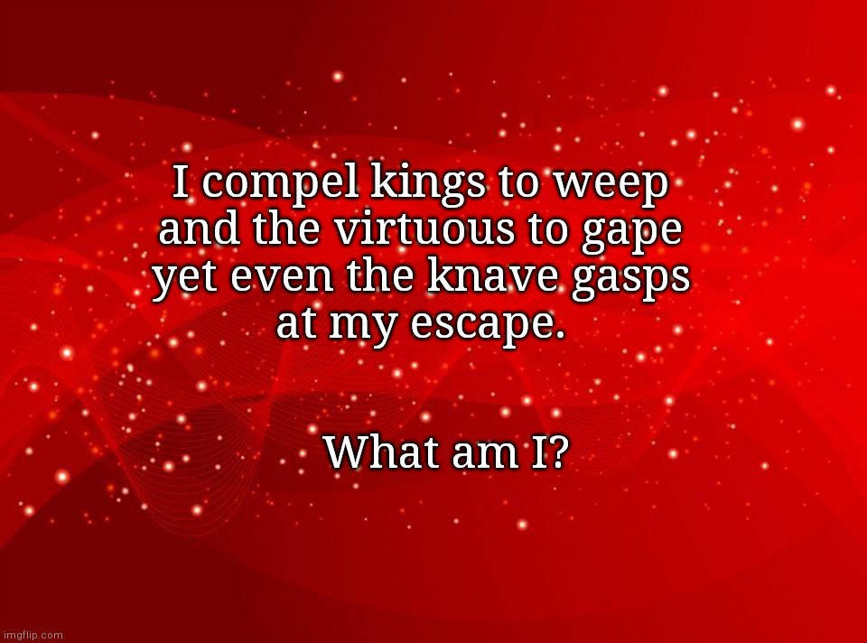 What am I? | I compel kings to weep
and the virtuous to gape
yet even the knave gasps
at my escape. What am I? | image tagged in red background,riddle,fun | made w/ Imgflip meme maker
