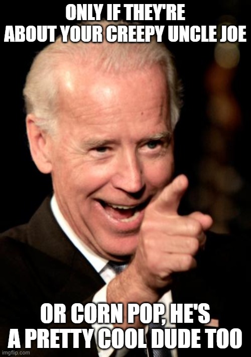 Smilin Biden Meme | ONLY IF THEY'RE ABOUT YOUR CREEPY UNCLE JOE OR CORN POP, HE'S A PRETTY COOL DUDE TOO | image tagged in memes,smilin biden | made w/ Imgflip meme maker